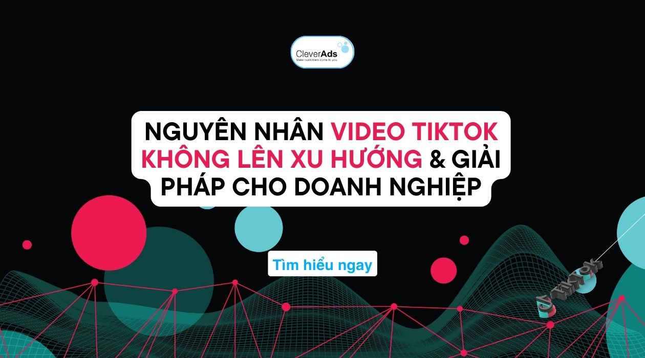 Video TikTok không lên xu hướng: Nguyên nhân & Giải pháp cho doanh nghiệp